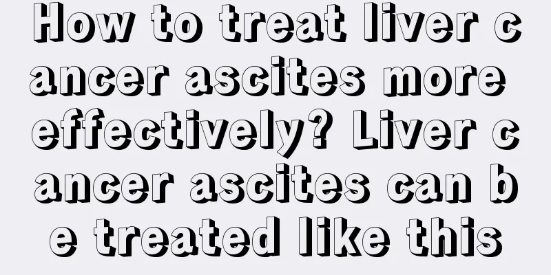 How to treat liver cancer ascites more effectively? Liver cancer ascites can be treated like this