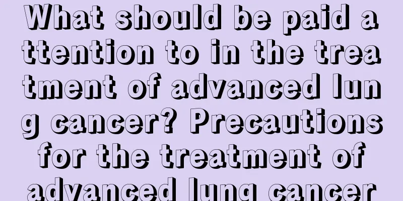 What should be paid attention to in the treatment of advanced lung cancer? Precautions for the treatment of advanced lung cancer