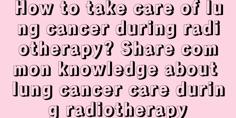 How to take care of lung cancer during radiotherapy? Share common knowledge about lung cancer care during radiotherapy
