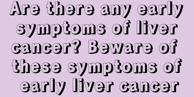 Are there any early symptoms of liver cancer? Beware of these symptoms of early liver cancer