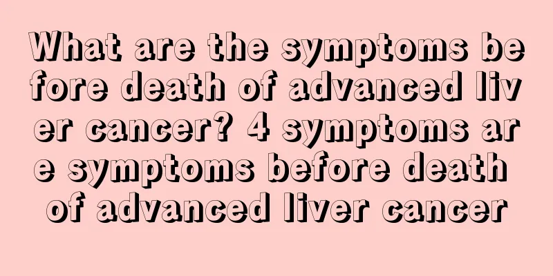 What are the symptoms before death of advanced liver cancer? 4 symptoms are symptoms before death of advanced liver cancer