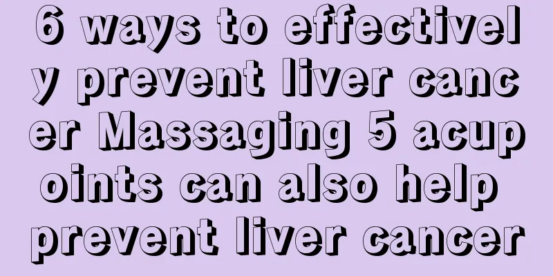6 ways to effectively prevent liver cancer Massaging 5 acupoints can also help prevent liver cancer