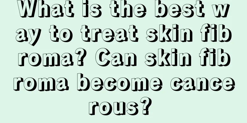 What is the best way to treat skin fibroma? Can skin fibroma become cancerous? 