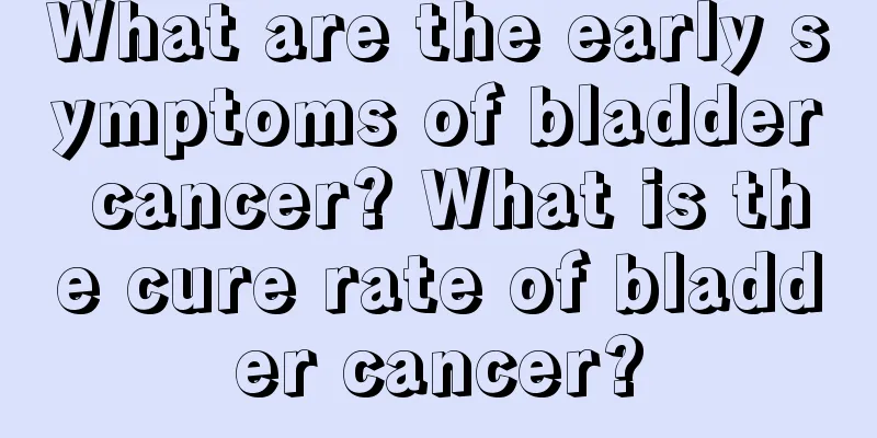 What are the early symptoms of bladder cancer? What is the cure rate of bladder cancer?