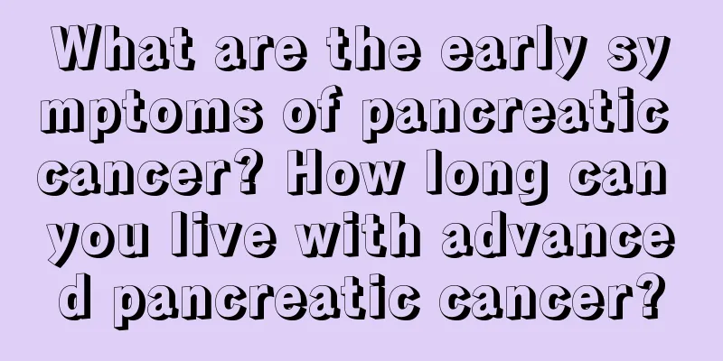 What are the early symptoms of pancreatic cancer? How long can you live with advanced pancreatic cancer?
