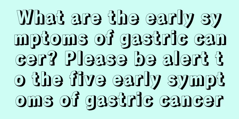 What are the early symptoms of gastric cancer? Please be alert to the five early symptoms of gastric cancer
