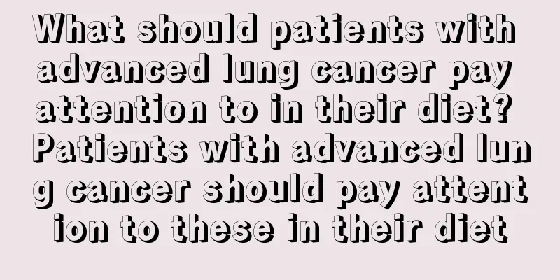 What should patients with advanced lung cancer pay attention to in their diet? Patients with advanced lung cancer should pay attention to these in their diet
