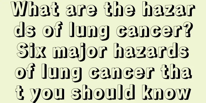 What are the hazards of lung cancer? Six major hazards of lung cancer that you should know