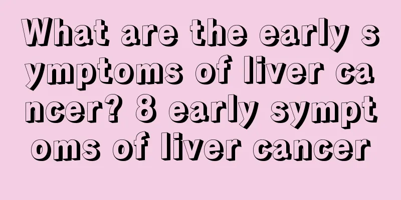 What are the early symptoms of liver cancer? 8 early symptoms of liver cancer