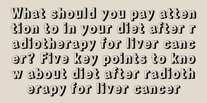 What should you pay attention to in your diet after radiotherapy for liver cancer? Five key points to know about diet after radiotherapy for liver cancer