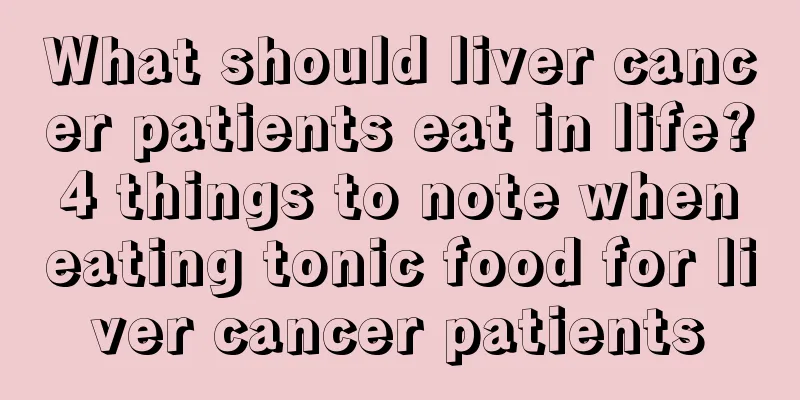 What should liver cancer patients eat in life? 4 things to note when eating tonic food for liver cancer patients