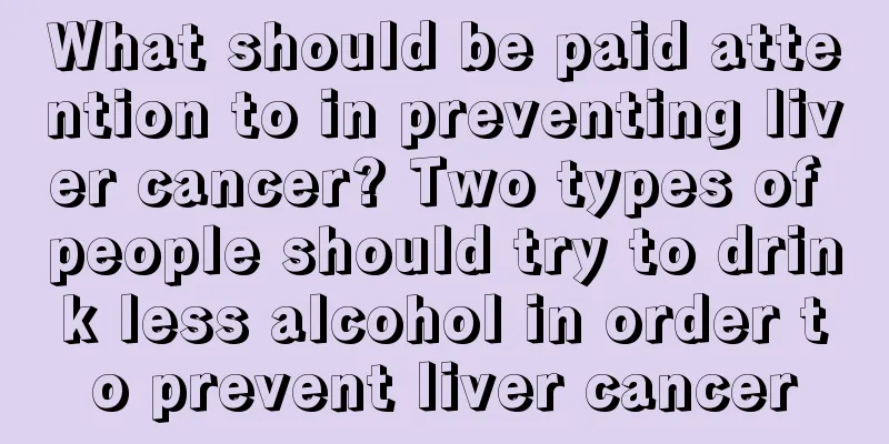 What should be paid attention to in preventing liver cancer? Two types of people should try to drink less alcohol in order to prevent liver cancer