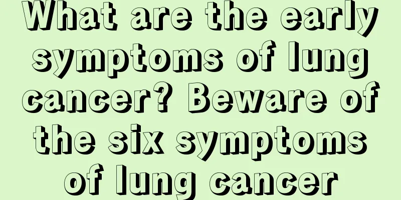 What are the early symptoms of lung cancer? Beware of the six symptoms of lung cancer