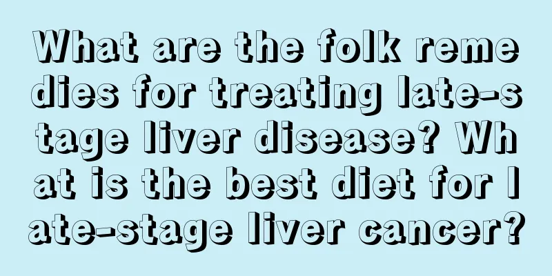 What are the folk remedies for treating late-stage liver disease? What is the best diet for late-stage liver cancer?