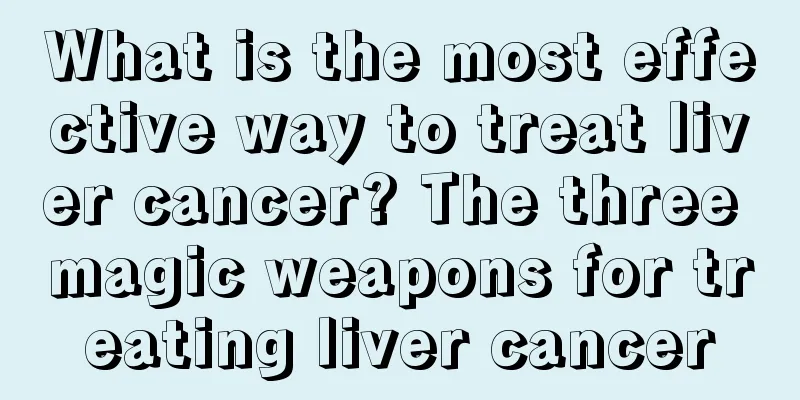 What is the most effective way to treat liver cancer? The three magic weapons for treating liver cancer