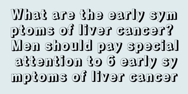 What are the early symptoms of liver cancer? Men should pay special attention to 6 early symptoms of liver cancer