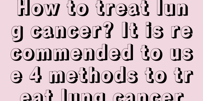 How to treat lung cancer? It is recommended to use 4 methods to treat lung cancer