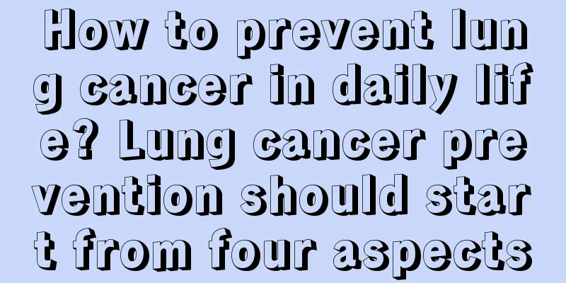 How to prevent lung cancer in daily life? Lung cancer prevention should start from four aspects