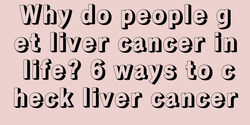 Why do people get liver cancer in life? 6 ways to check liver cancer