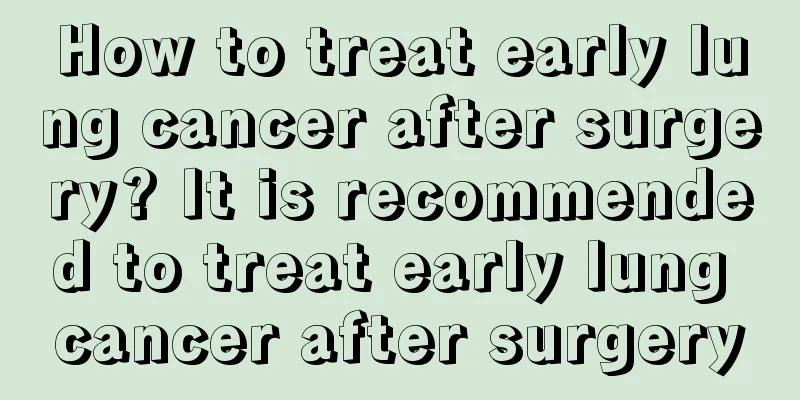 How to treat early lung cancer after surgery? It is recommended to treat early lung cancer after surgery