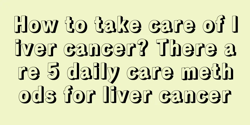 How to take care of liver cancer? There are 5 daily care methods for liver cancer