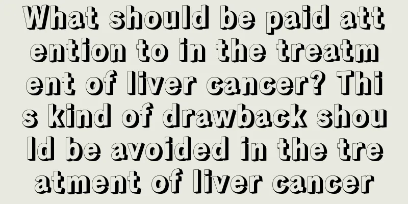 What should be paid attention to in the treatment of liver cancer? This kind of drawback should be avoided in the treatment of liver cancer