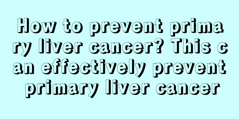 How to prevent primary liver cancer? This can effectively prevent primary liver cancer