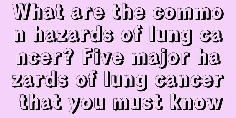 What are the common hazards of lung cancer? Five major hazards of lung cancer that you must know