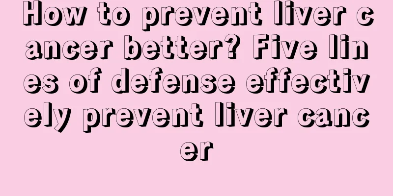 How to prevent liver cancer better? Five lines of defense effectively prevent liver cancer