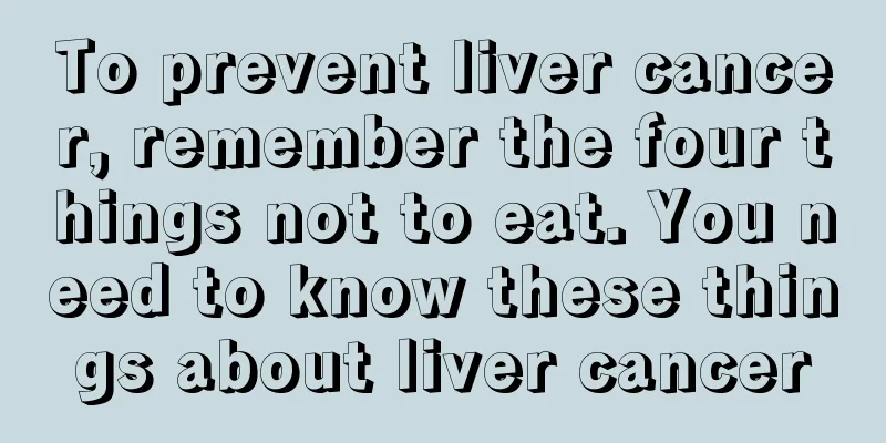 To prevent liver cancer, remember the four things not to eat. You need to know these things about liver cancer