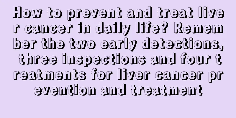 How to prevent and treat liver cancer in daily life? Remember the two early detections, three inspections and four treatments for liver cancer prevention and treatment