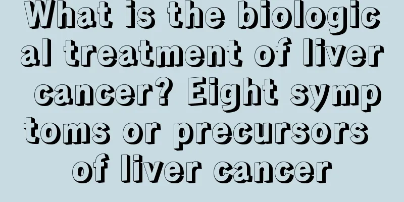 What is the biological treatment of liver cancer? Eight symptoms or precursors of liver cancer