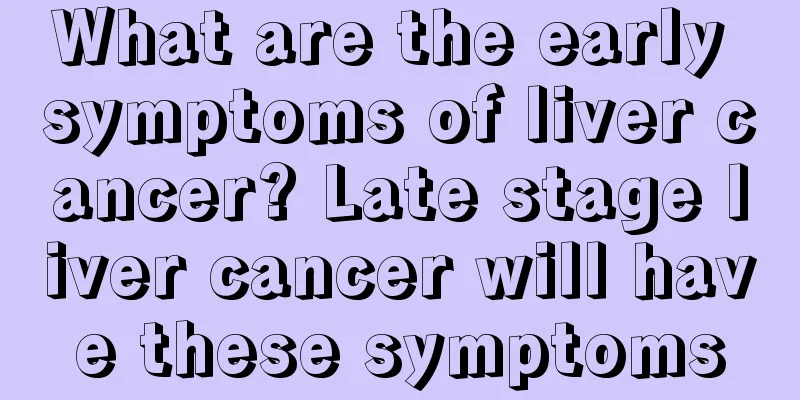 What are the early symptoms of liver cancer? Late stage liver cancer will have these symptoms