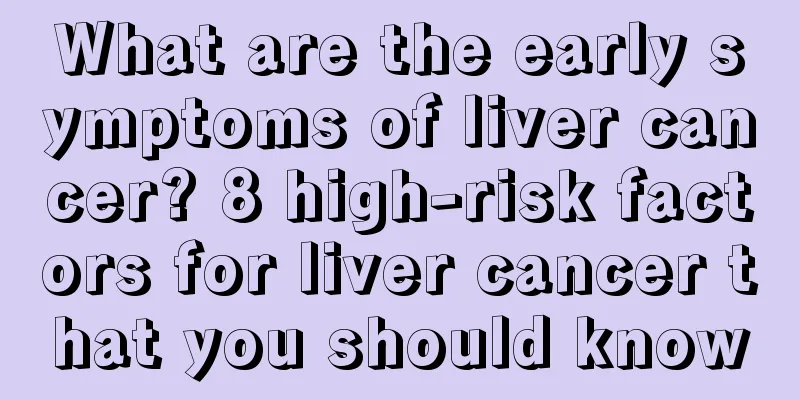 What are the early symptoms of liver cancer? 8 high-risk factors for liver cancer that you should know