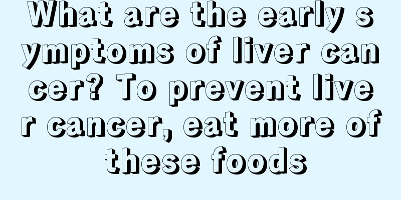 What are the early symptoms of liver cancer? To prevent liver cancer, eat more of these foods