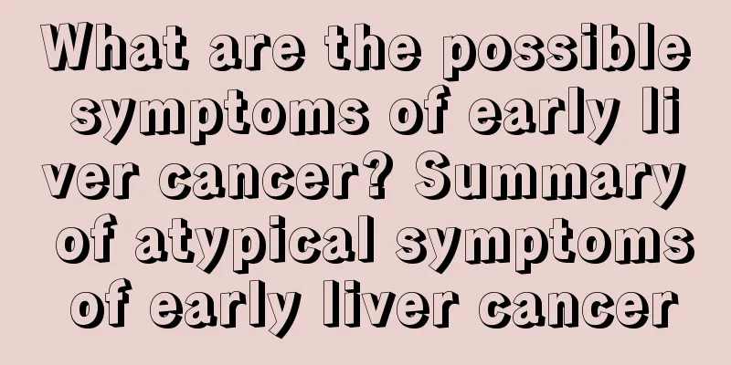 What are the possible symptoms of early liver cancer? Summary of atypical symptoms of early liver cancer