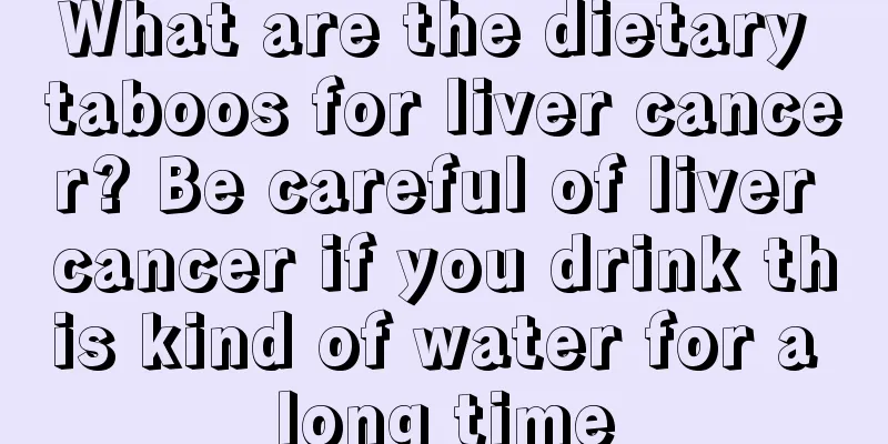 What are the dietary taboos for liver cancer? Be careful of liver cancer if you drink this kind of water for a long time