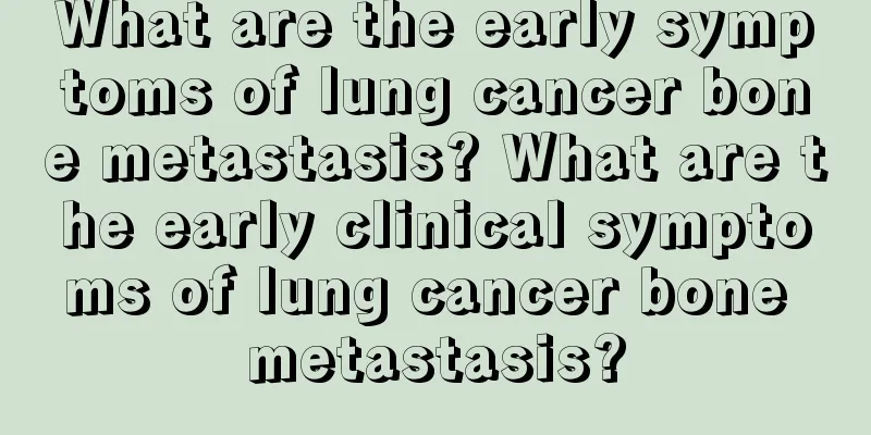 What are the early symptoms of lung cancer bone metastasis? What are the early clinical symptoms of lung cancer bone metastasis?