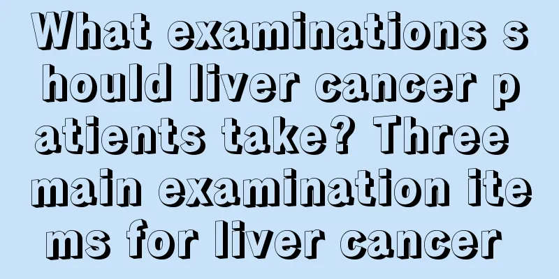 What examinations should liver cancer patients take? Three main examination items for liver cancer 