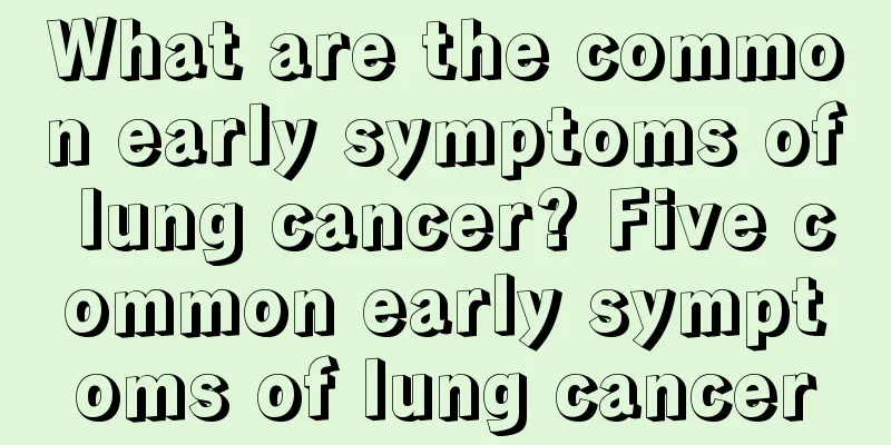 What are the common early symptoms of lung cancer? Five common early symptoms of lung cancer