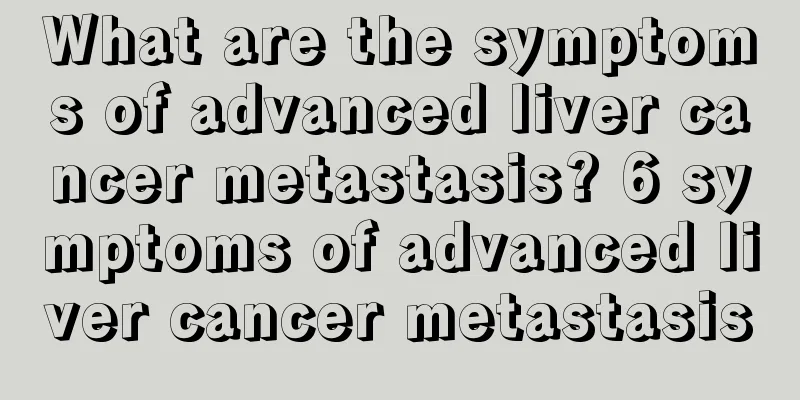 What are the symptoms of advanced liver cancer metastasis? 6 symptoms of advanced liver cancer metastasis