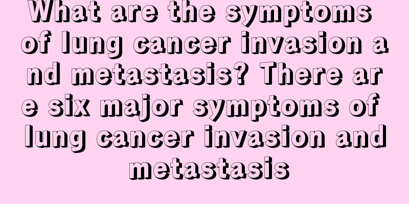 What are the symptoms of lung cancer invasion and metastasis? There are six major symptoms of lung cancer invasion and metastasis
