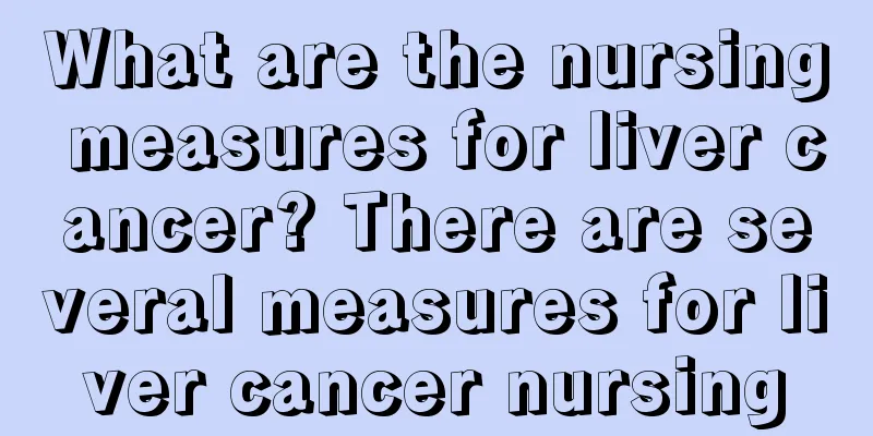 What are the nursing measures for liver cancer? There are several measures for liver cancer nursing