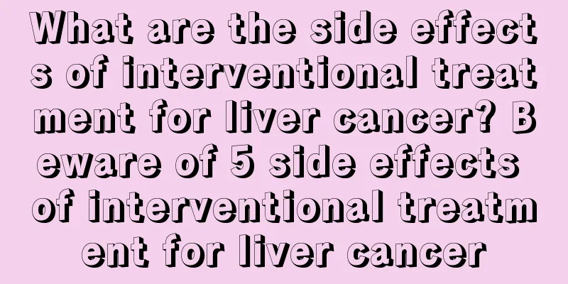 What are the side effects of interventional treatment for liver cancer? Beware of 5 side effects of interventional treatment for liver cancer