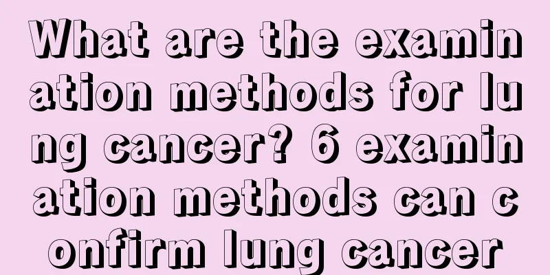 What are the examination methods for lung cancer? 6 examination methods can confirm lung cancer