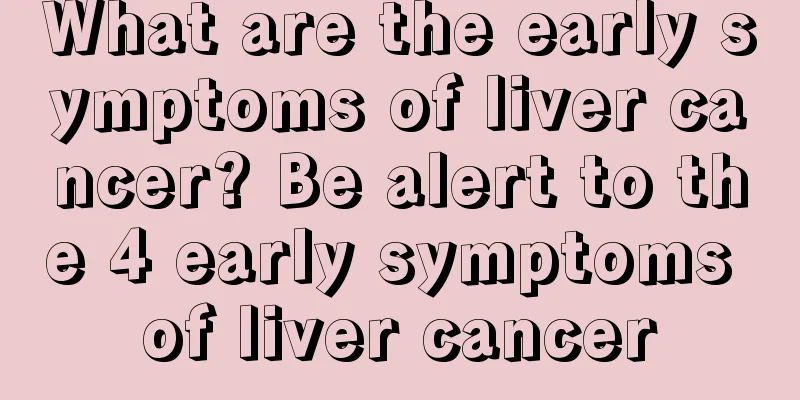 What are the early symptoms of liver cancer? Be alert to the 4 early symptoms of liver cancer