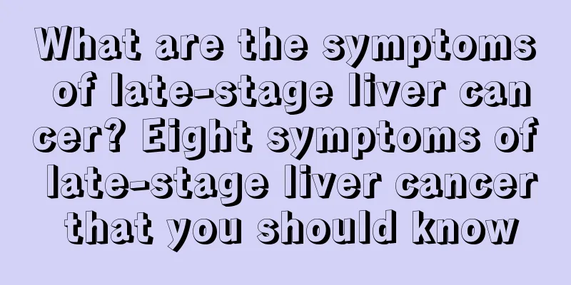 What are the symptoms of late-stage liver cancer? Eight symptoms of late-stage liver cancer that you should know