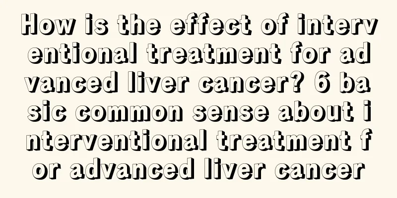 How is the effect of interventional treatment for advanced liver cancer? 6 basic common sense about interventional treatment for advanced liver cancer