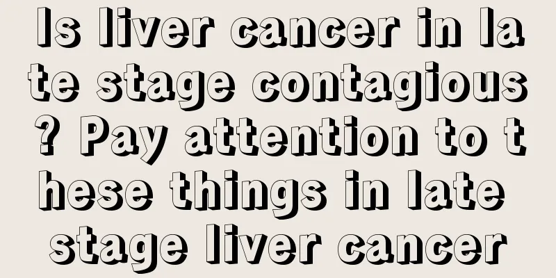 Is liver cancer in late stage contagious? Pay attention to these things in late stage liver cancer