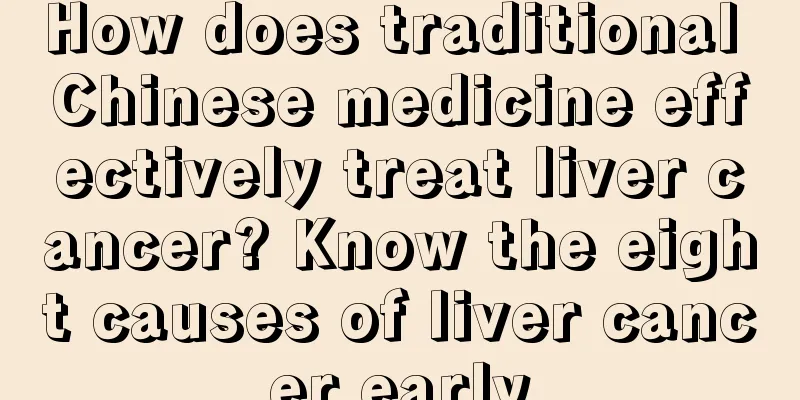 How does traditional Chinese medicine effectively treat liver cancer? Know the eight causes of liver cancer early